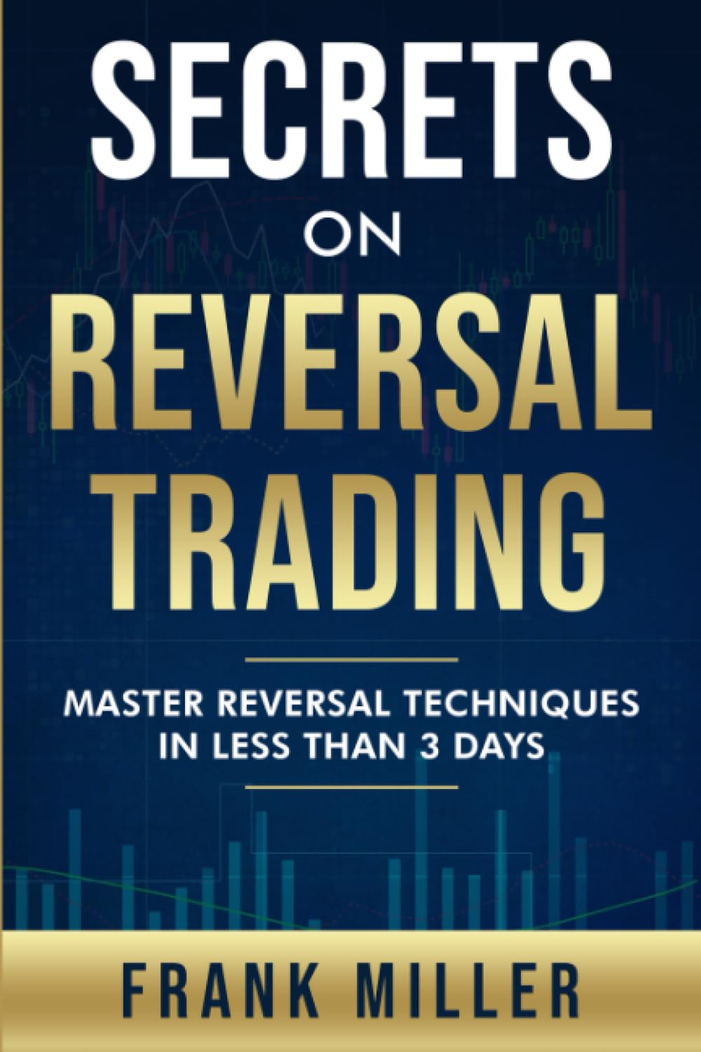 Secrets On Reversal Trading by Frank Miller: Master Reversal Techniques In Less Than 3 days