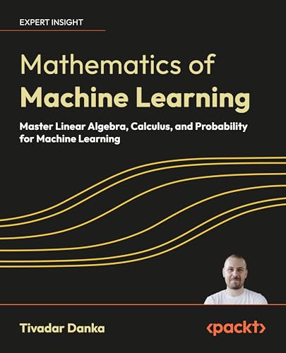 Mathematics of Machine Learning: Master linear algebra, calculus, and probability for machine learning By
Tivadar Danka