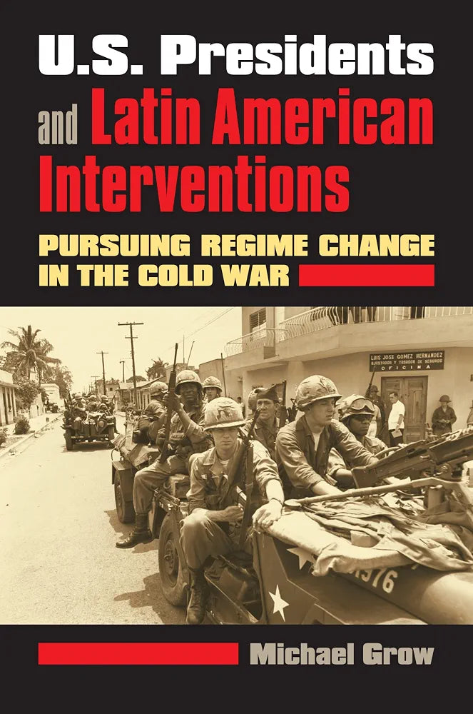 Michael Grow
U.S. Presidents and Latin American Interventions: Pursuing Regime Change in the Cold War
