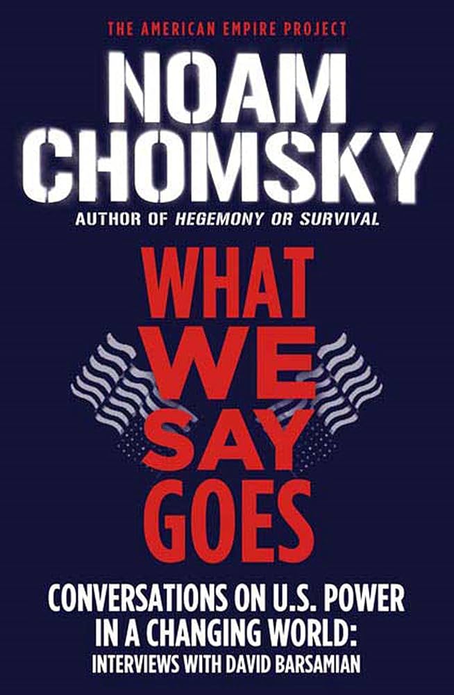 What We Say Goes: Conversations on U.S. Power in a Changing World by Noam Chomsky (Interviews with David Barsamian)