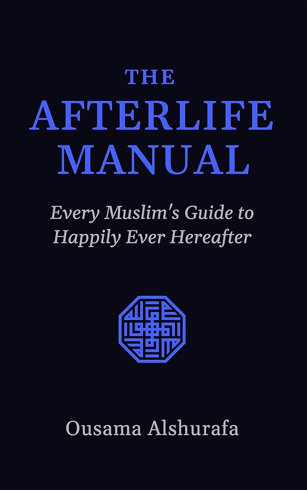 The Afterlife Manual: Every Muslim's Guide to Happily Ever Hereafter by Ousama Iyad Alshurafa