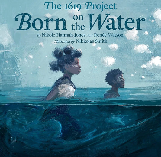 The 1619 Project: Born on the Water By Nikole Hannah-Jones & Renée Watson