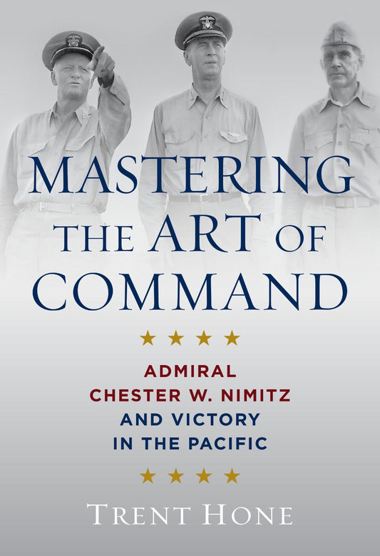 Mastering the Art of Command: Admiral Chester W. Nimitz and Victory in the Pacific by Trent Hone