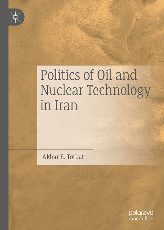 Politics of Oil and Nuclear Technology in Iran by Akbar E. Torbat