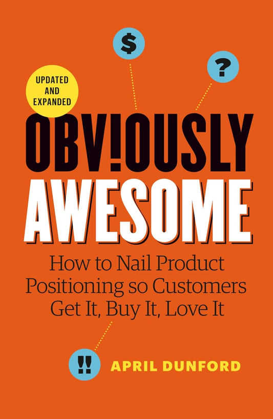 Obviously Awesome: How to Nail Product Positioning So Customers Get It, Buy It, Love It  by April Dunford