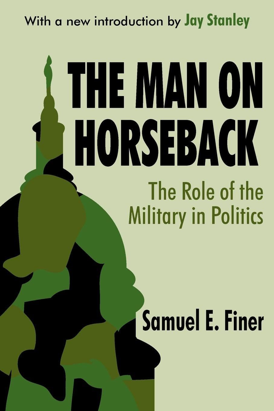 The Man on Horseback: The Role of the Military in Politics by Samuel Finer