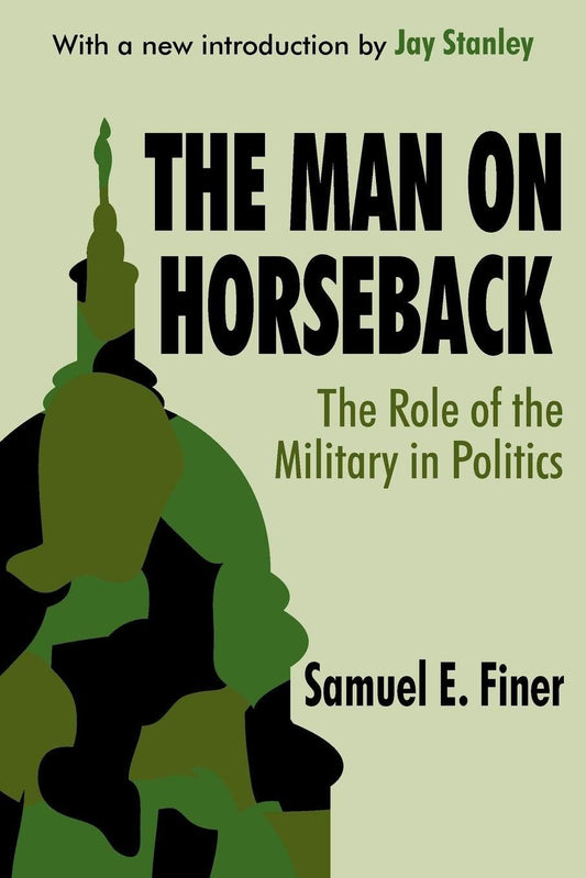 The Man on Horseback: The Role of the Military in Politics by Samuel Finer