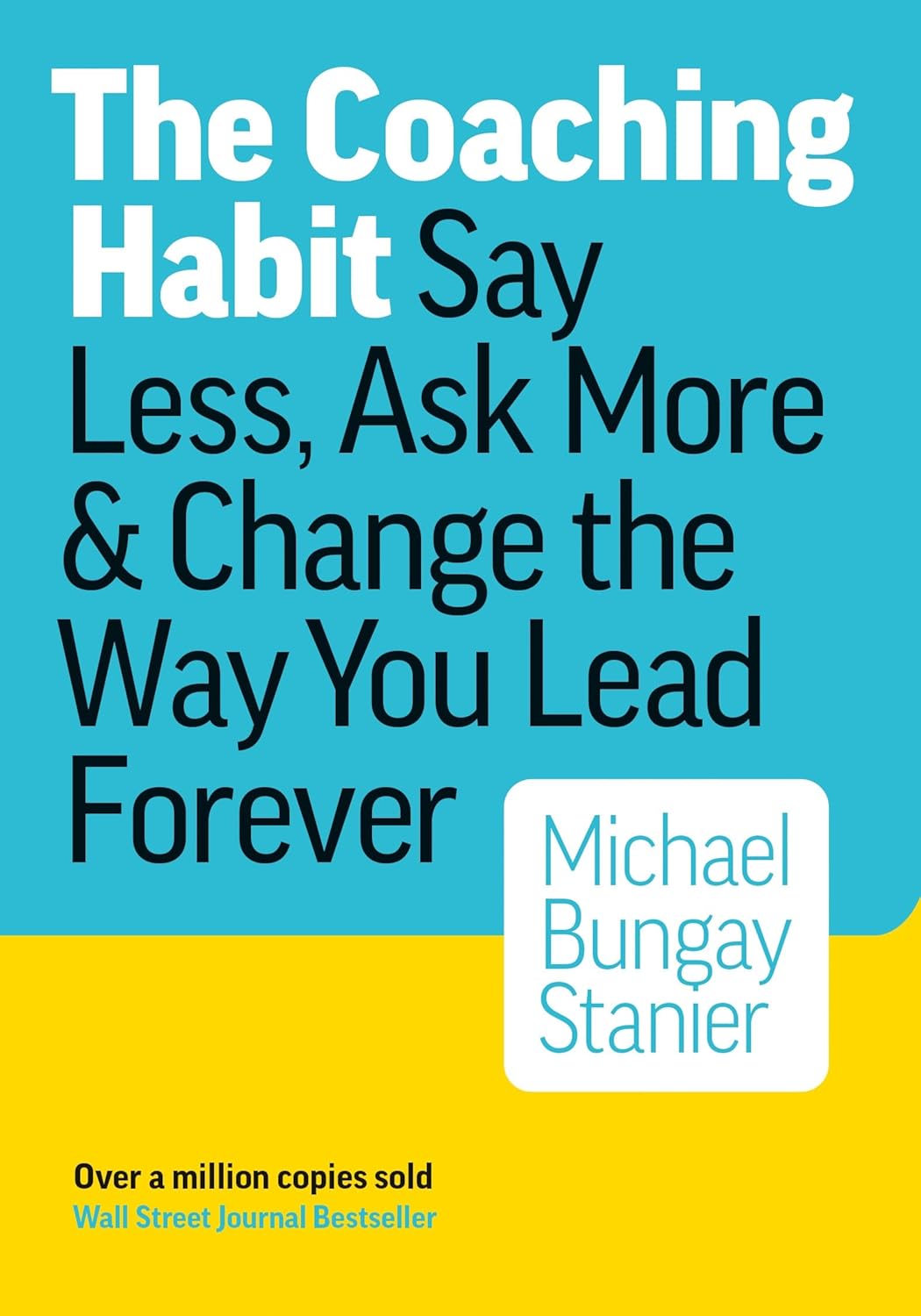 The Coaching Habit: Say Less, Ask More, and Change the Way You Lead Forever  by Michael Bungay Stanier