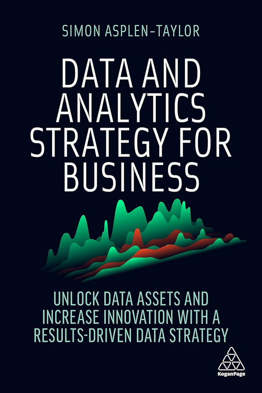 Data and Analytics Strategy for Business: Unlock Data Assets and Increase Innovation with a Results-Driven Data Strategy  by Simon Asplen-Taylor