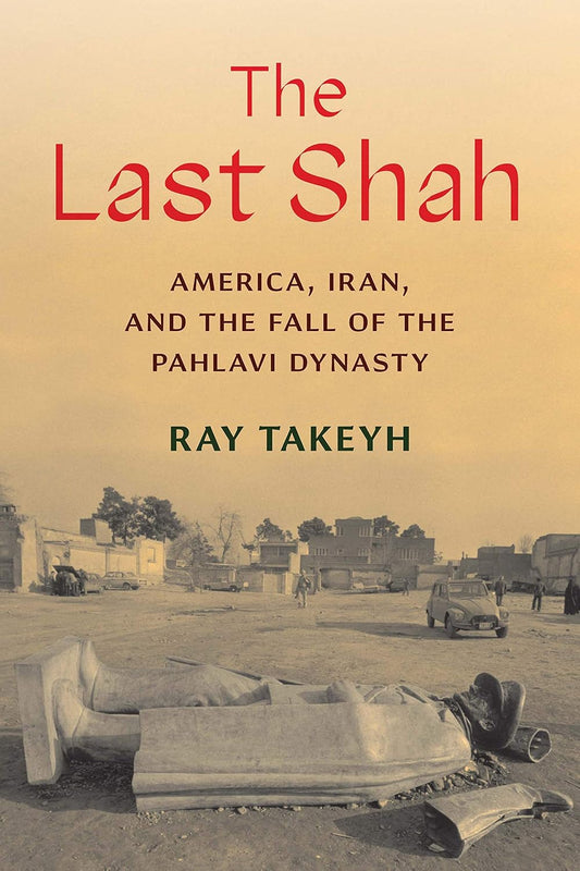 The Last Shah: America, Iran, and the Fall of the Pahlavi Dynasty by Ray Takeyh