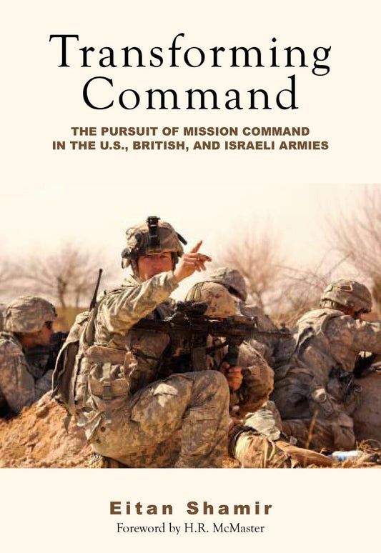Transforming Command: The Pursuit of Mission Command in the U.S., British, and Israeli Armies by Eitan Shamir