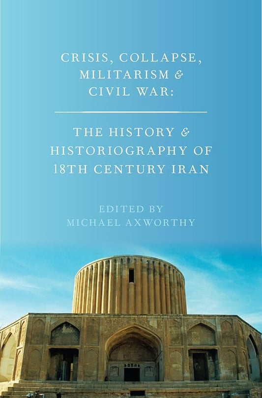 Crisis, Collapse, Militarism and Civil War: The History and Historiography of 18th Century Iran by Michael Axworthy