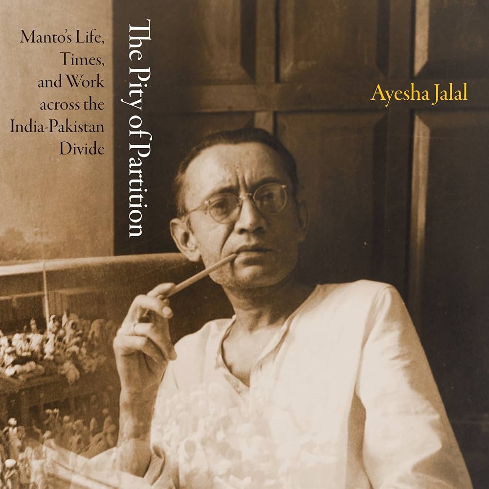 The Pity of Partition: Manto's Life, Times, and Work Across the India-Pakistan Divide by Ayesha Jalal