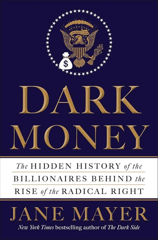 Dark Money: The Hidden History of the Billionaires Behind the Rise of the Radical Right
 by Jane Mayer