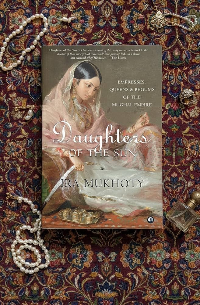 Daughters of the Sun: Empresses, Queens & Begums of the Mughal Empire by Ira Mukhoty
