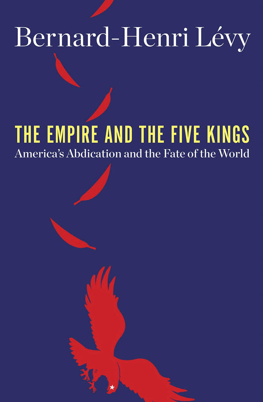 The Empire and the Five Kings: America's Abdication and the Fate of the World
Book by Bernard-Henri Lévy