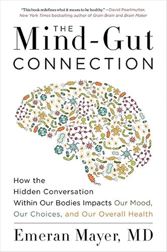 The Mind-Gut Connection: How the Hidden Conversation Within Our Bodies Impacts Our Mood, Our Choices, and Our Overall Health by Emeran Mayer