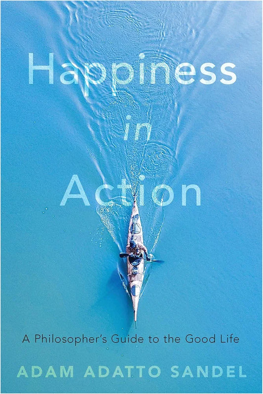 Happiness in Action: A Philosopher’s Guide to the Good Life by Adam Adatto Sandel