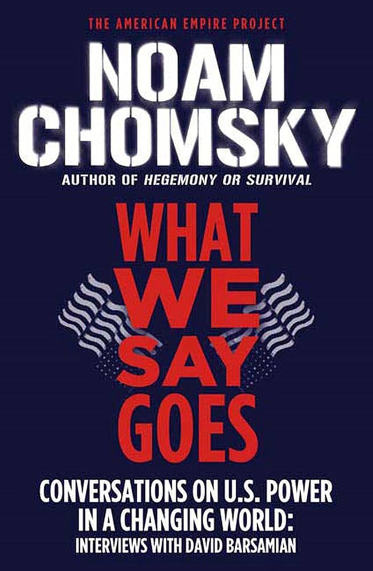 What We Say Goes: Conversations on U.S. Power in a Changing World by Noam Chomsky (Interviews with David Barsamian)