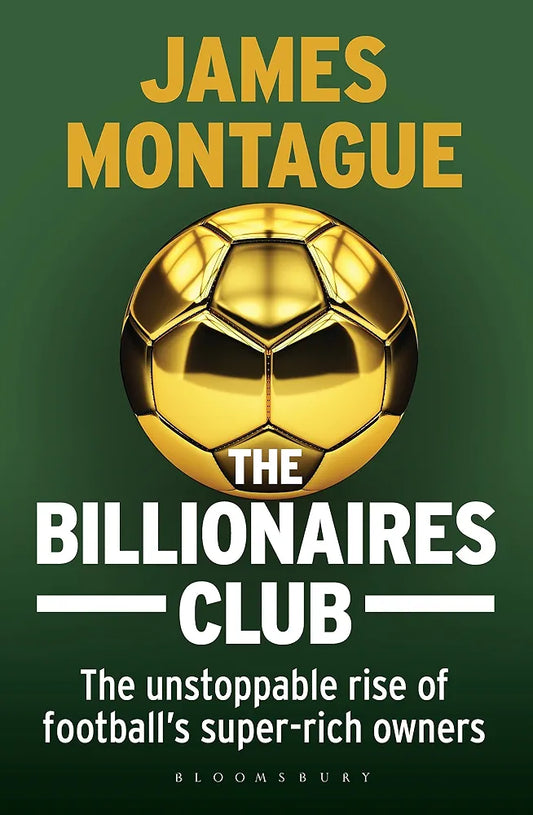 The Billionaires Club: The Unstoppable Rise of Football’s Super-rich Owners WINNER FOOTBALL BOOK OF THE YEAR, SPORTS BOOK AWARDS 2018 by James Montague