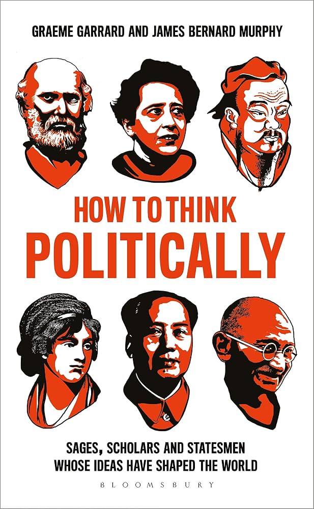 How to Think Politically: Sages, Scholars and Statesmen Whose Ideas Have Shaped the World by Graeme Garrard and James Bernard Murphy